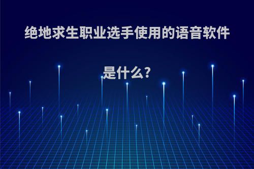 绝地求生职业选手使用的语音软件是什么?