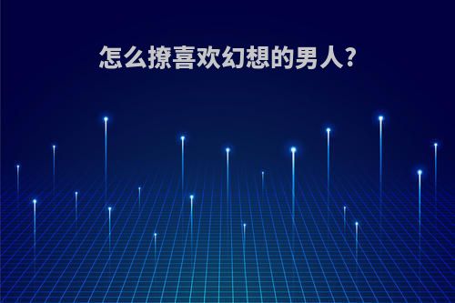 怎么撩喜欢幻想的男人?