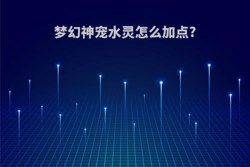 梦幻神宠水灵怎么加点?
