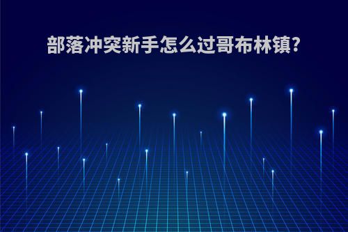 部落冲突新手怎么过哥布林镇?