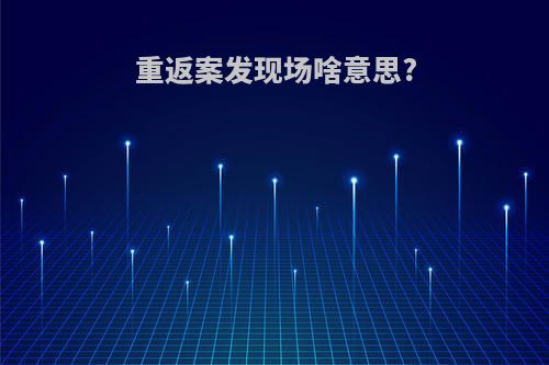 重返案发现场啥意思?