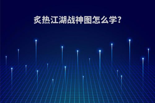 炙热江湖战神图怎么学?