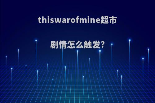 thiswarofmine超市剧情怎么触发?
