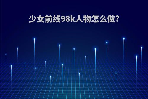 少女前线98k人物怎么做?
