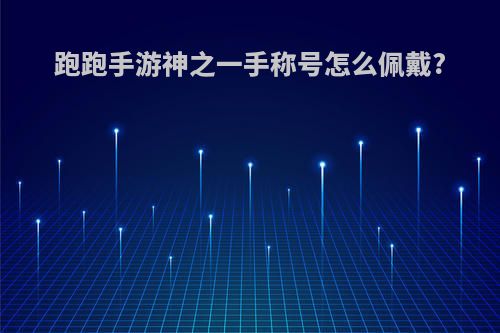跑跑手游神之一手称号怎么佩戴?