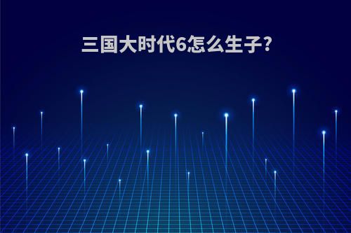 三国大时代6怎么生子?