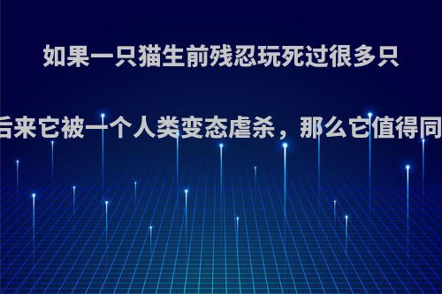 如果一只猫生前残忍玩死过很多只鸟，后来它被一个人类变态虐杀，那么它值得同情吗?