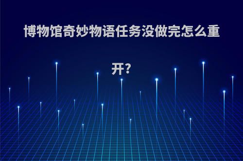 博物馆奇妙物语任务没做完怎么重开?