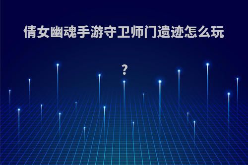 倩女幽魂手游守卫师门遗迹怎么玩?
