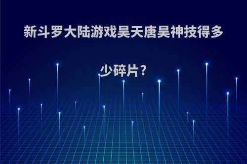 新斗罗大陆游戏昊天唐昊神技得多少碎片?