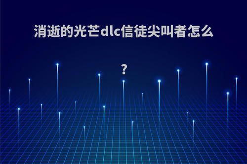 消逝的光芒dlc信徒尖叫者怎么?