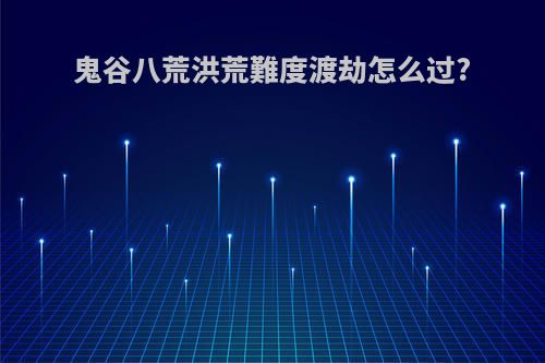 鬼谷八荒洪荒難度渡劫怎么过?