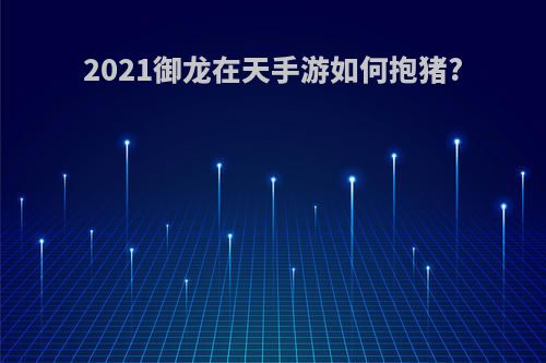 2021御龙在天手游如何抱猪?
