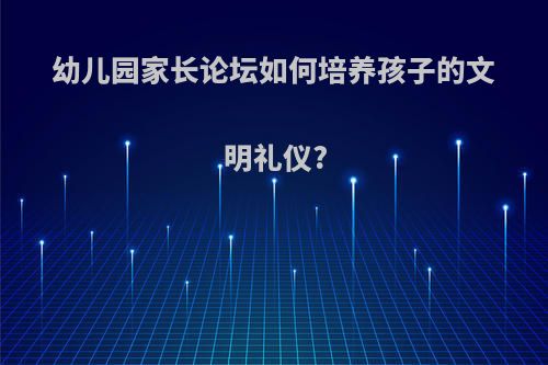 幼儿园家长论坛如何培养孩子的文明礼仪?