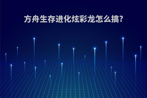 方舟生存进化炫彩龙怎么搞?