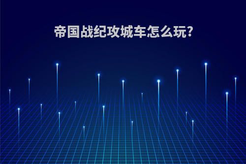 帝国战纪攻城车怎么玩?