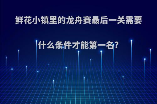 鲜花小镇里的龙舟赛最后一关需要什么条件才能第一名?