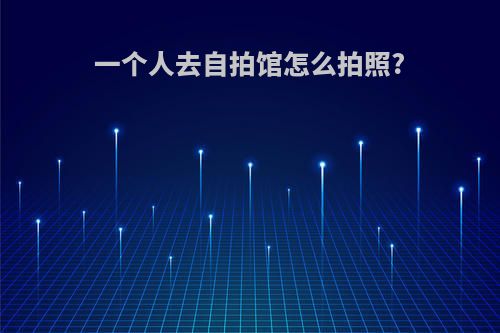 一个人去自拍馆怎么拍照?