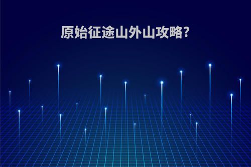 原始征途山外山攻略?