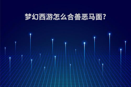 梦幻西游怎么合善恶马面?