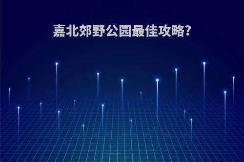 嘉北郊野公园最佳攻略?