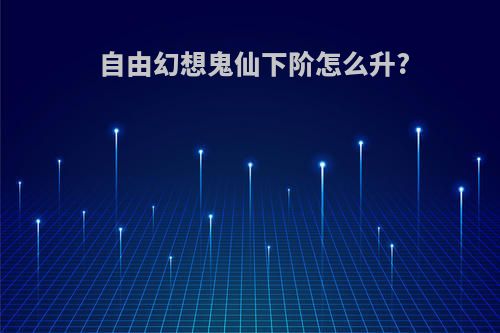 自由幻想鬼仙下阶怎么升?