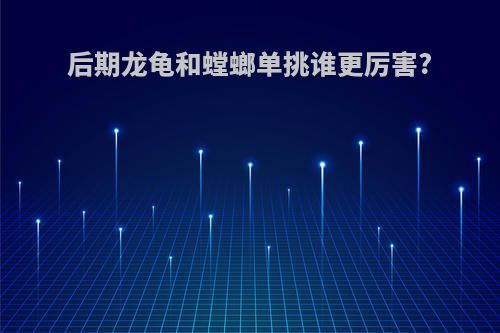 后期龙龟和螳螂单挑谁更厉害?