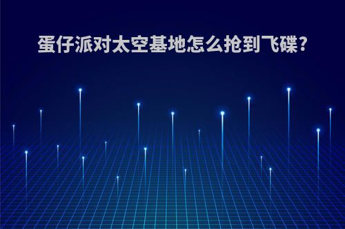 蛋仔派对太空基地怎么抢到飞碟?
