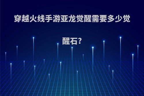 穿越火线手游亚龙觉醒需要多少觉醒石?
