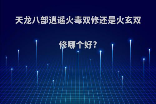 天龙八部逍遥火毒双修还是火玄双修哪个好?