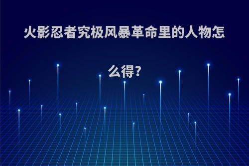 火影忍者究极风暴革命里的人物怎么得?