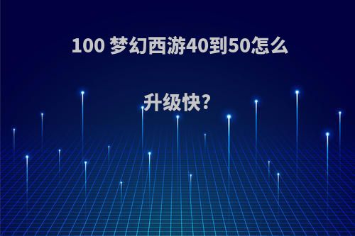 100 梦幻西游40到50怎么升级快?