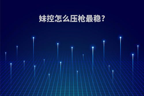 妹控怎么压枪最稳?