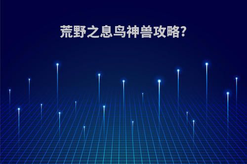 荒野之息鸟神兽攻略?