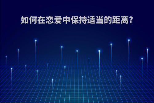 如何在恋爱中保持适当的距离?