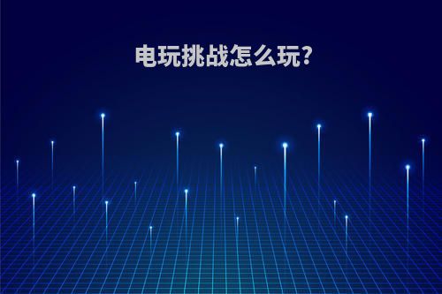 电玩挑战怎么玩?