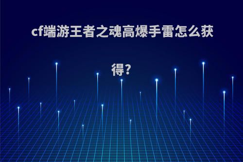 cf端游王者之魂高爆手雷怎么获得?