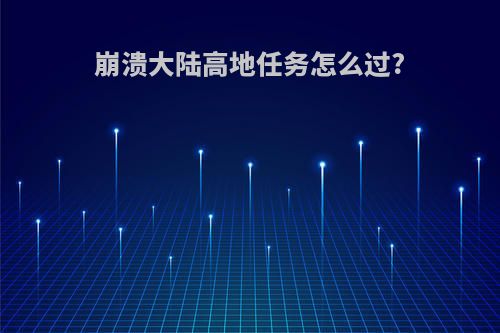 崩溃大陆高地任务怎么过?