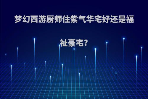梦幻西游厨师住紫气华宅好还是福祉豪宅?