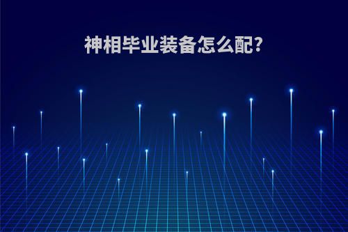 神相毕业装备怎么配?