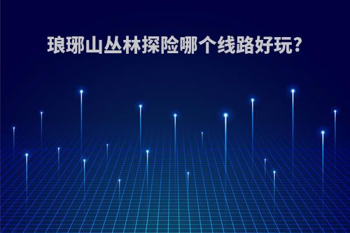 琅琊山丛林探险哪个线路好玩?