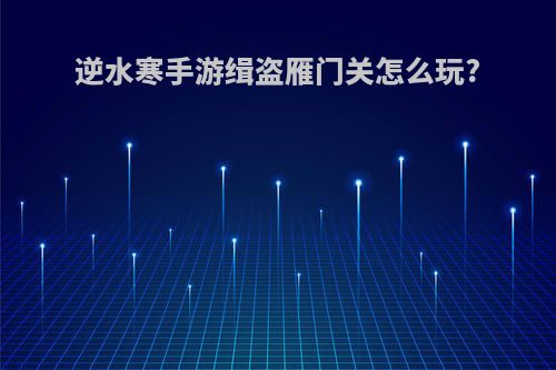 逆水寒手游缉盗雁门关怎么玩?