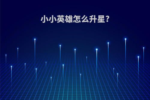 小小英雄怎么升星?