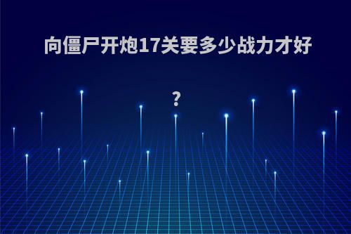 向僵尸开炮17关要多少战力才好?