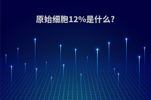 原始细胞12%是什么?