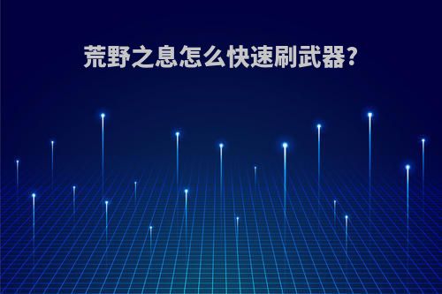 荒野之息怎么快速刷武器?