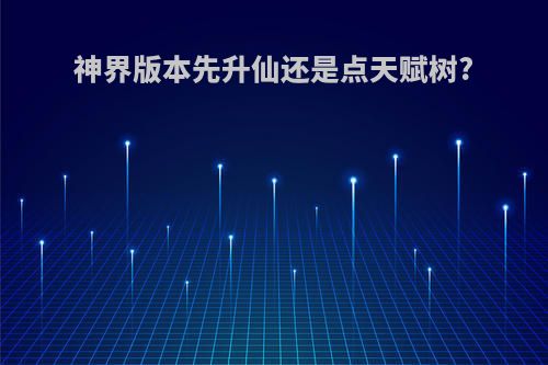 神界版本先升仙还是点天赋树?