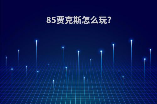 85贾克斯怎么玩?