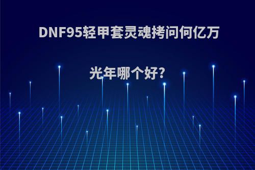 DNF95轻甲套灵魂拷问何亿万光年哪个好?