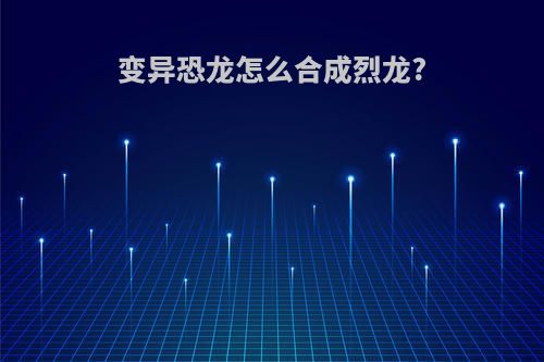 变异恐龙怎么合成烈龙?